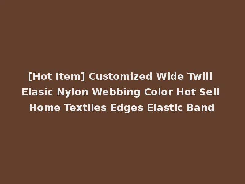 [Hot Item] Customized Wide Twill Elasic Nylon Webbing Color Hot Sell Home Textiles Edges Elastic Band