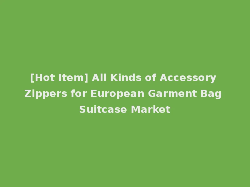 [Hot Item] All Kinds of Accessory Zippers for European Garment Bag Suitcase Market