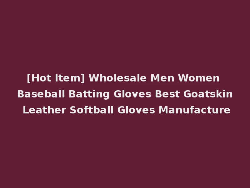 [Hot Item] Wholesale Men Women Baseball Batting Gloves Best Goatskin Leather Softball Gloves Manufacture