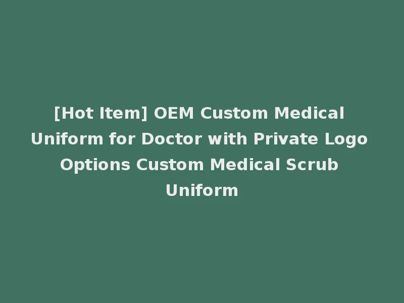 [Hot Item] OEM Custom Medical Uniform for Doctor with Private Logo Options Custom Medical Scrub Uniform