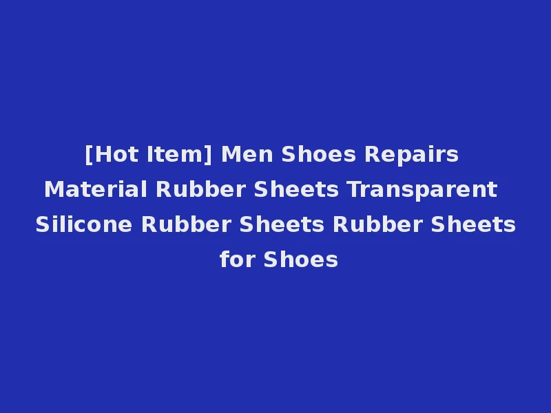 [Hot Item] Men Shoes Repairs Material Rubber Sheets Transparent Silicone Rubber Sheets Rubber Sheets for Shoes