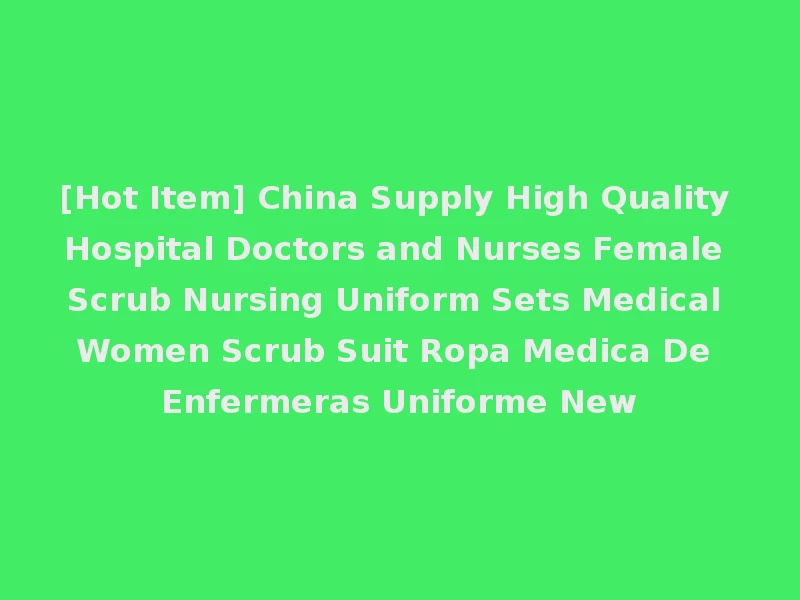 [Hot Item] China Supply High Quality Hospital Doctors and Nurses Female Scrub Nursing Uniform Sets Medical Women Scrub Suit Ropa Medica De Enfermeras Uniforme New