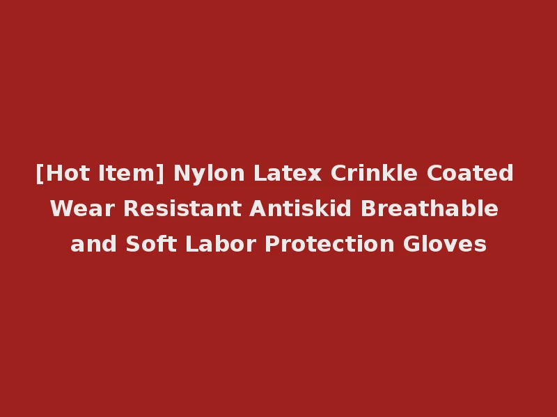 [Hot Item] Nylon Latex Crinkle Coated Wear Resistant Antiskid Breathable and Soft Labor Protection Gloves