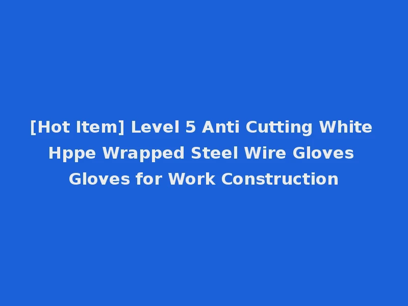 [Hot Item] Level 5 Anti Cutting White Hppe Wrapped Steel Wire Gloves Gloves for Work Construction