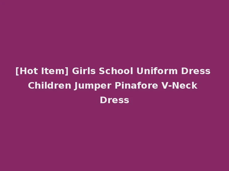 [Hot Item] Girls School Uniform Dress Children Jumper Pinafore V-Neck Dress
