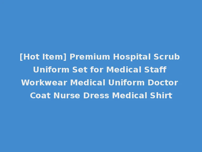 [Hot Item] Premium Hospital Scrub Uniform Set for Medical Staff Workwear Medical Uniform Doctor Coat Nurse Dress Medical Shirt
