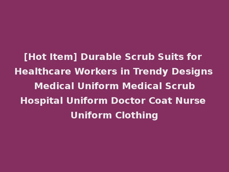 [Hot Item] Durable Scrub Suits for Healthcare Workers in Trendy Designs Medical Uniform Medical Scrub Hospital Uniform Doctor Coat Nurse Uniform Clothing