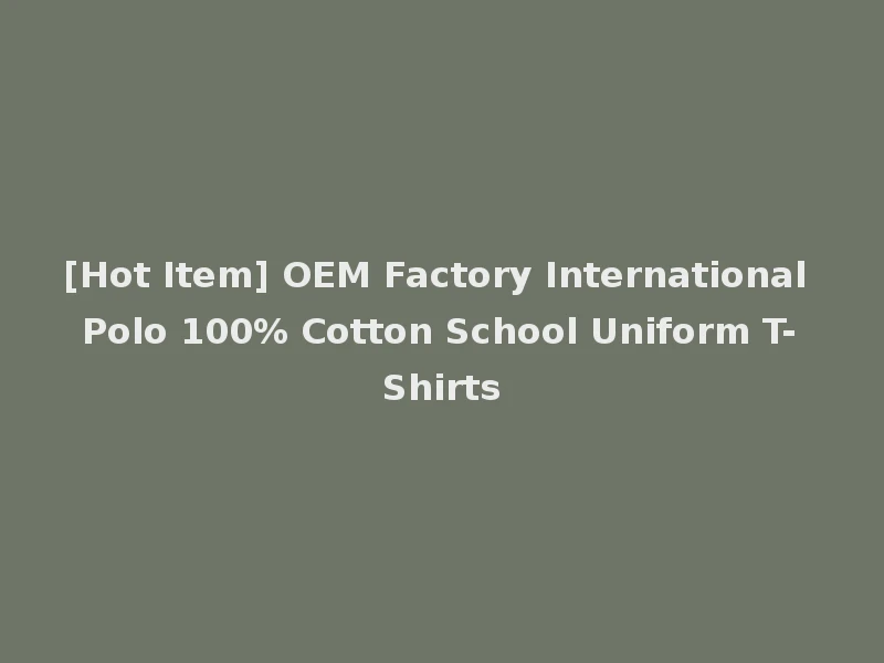 [Hot Item] OEM Factory International Polo 100% Cotton School Uniform T-Shirts