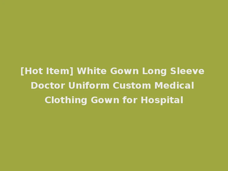 [Hot Item] White Gown Long Sleeve Doctor Uniform Custom Medical Clothing Gown for Hospital