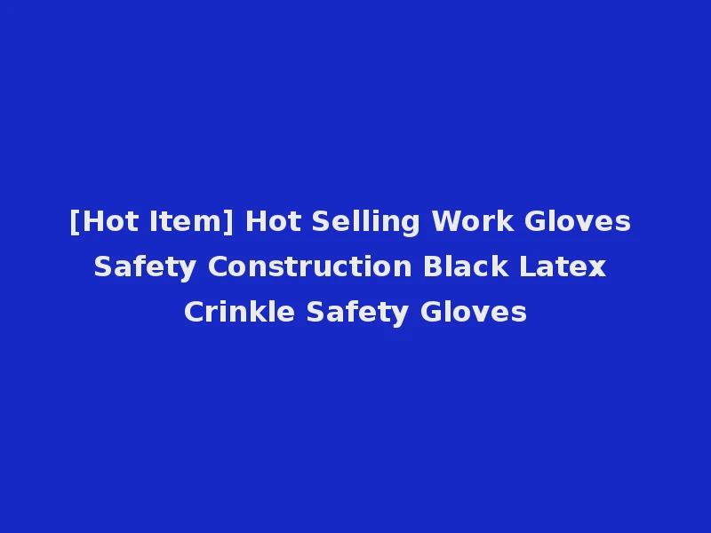 [Hot Item] Hot Selling Work Gloves Safety Construction Black Latex Crinkle Safety Gloves