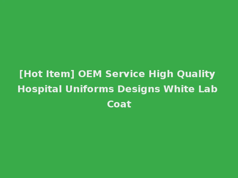 [Hot Item] OEM Service High Quality Hospital Uniforms Designs White Lab Coat