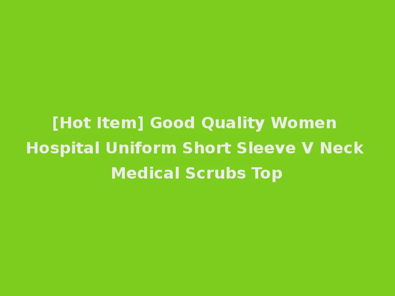 [Hot Item] Good Quality Women Hospital Uniform Short Sleeve V Neck Medical Scrubs Top