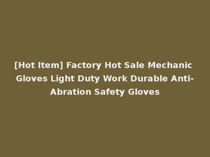 [Hot Item] Factory Hot Sale Mechanic Gloves Light Duty Work Durable Anti-Abration Safety Gloves