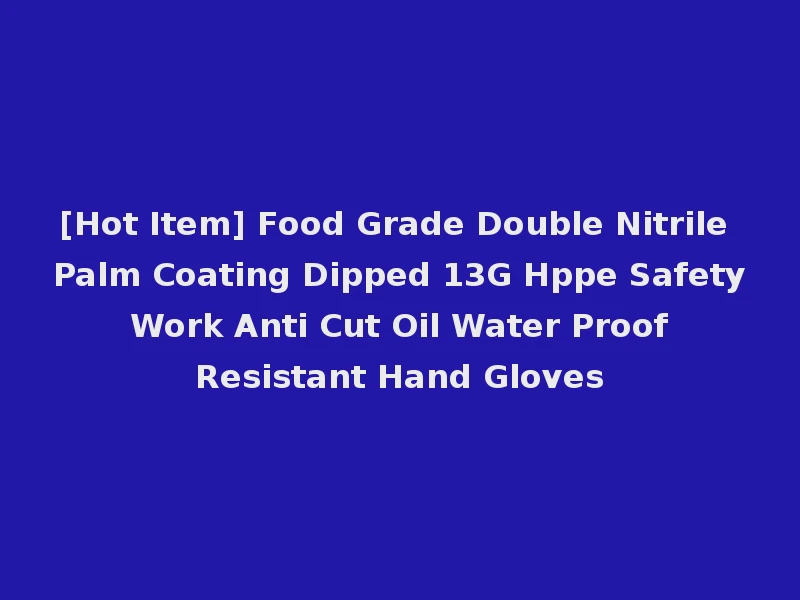 [Hot Item] Food Grade Double Nitrile Palm Coating Dipped 13G Hppe Safety Work Anti Cut Oil Water Proof Resistant Hand Gloves
