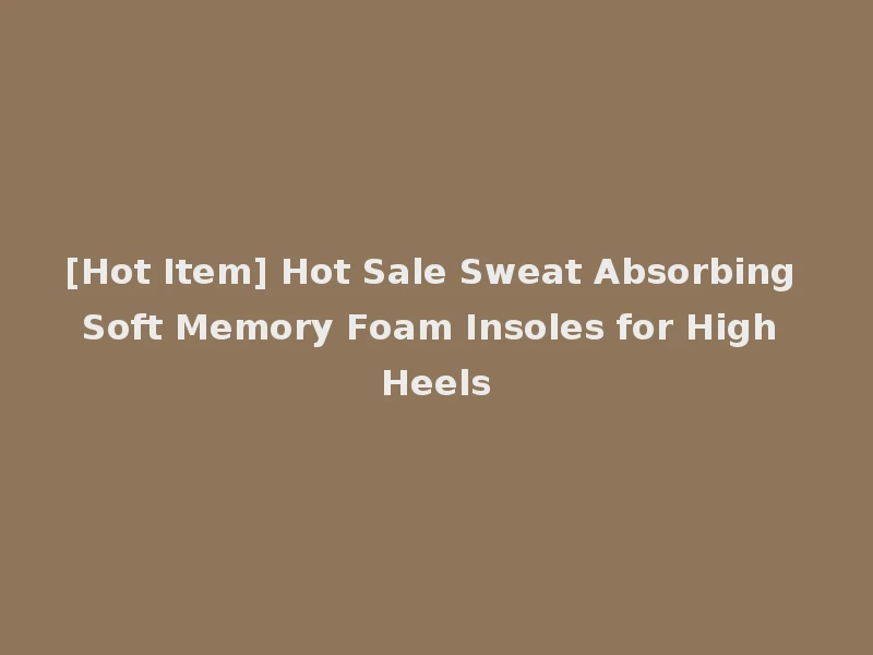[Hot Item] Hot Sale Sweat Absorbing Soft Memory Foam Insoles for High Heels