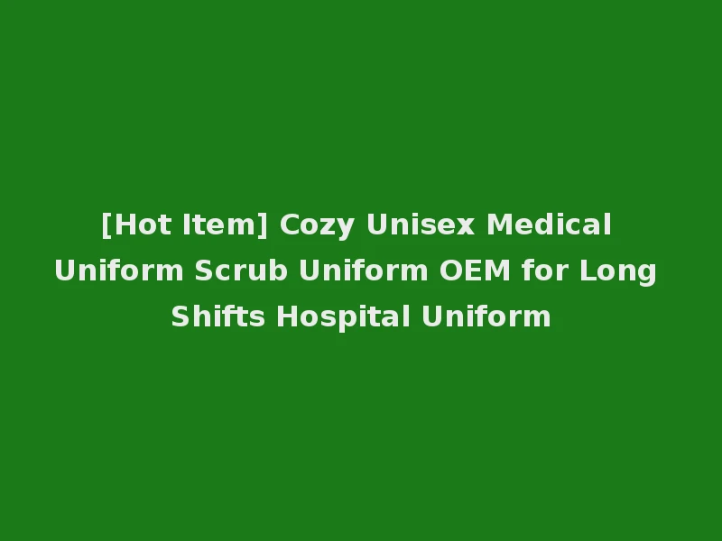 [Hot Item] Cozy Unisex Medical Uniform Scrub Uniform OEM for Long Shifts Hospital Uniform