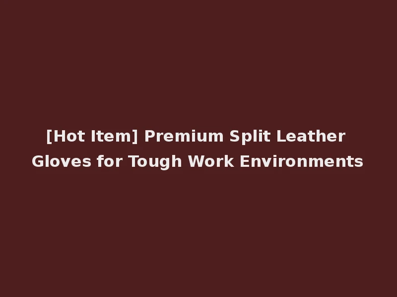 [Hot Item] Premium Split Leather Gloves for Tough Work Environments