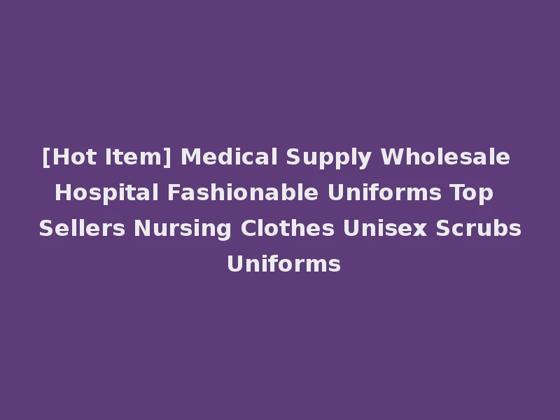 [Hot Item] Medical Supply Wholesale Hospital Fashionable Uniforms Top Sellers Nursing Clothes Unisex Scrubs Uniforms