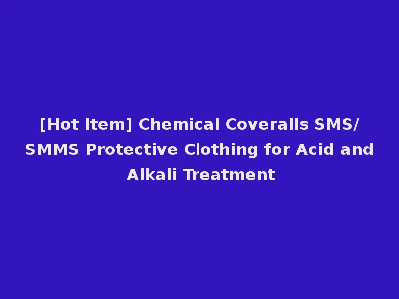 [Hot Item] Chemical Coveralls SMS/SMMS Protective Clothing for Acid and Alkali Treatment