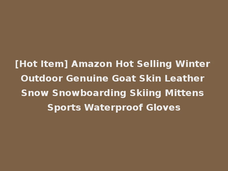 [Hot Item] Amazon Hot Selling Winter Outdoor Genuine Goat Skin Leather Snow Snowboarding Skiing Mittens Sports Waterproof Gloves