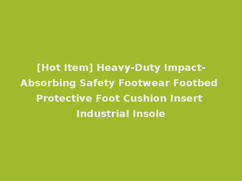 [Hot Item] Heavy-Duty Impact-Absorbing Safety Footwear Footbed Protective Foot Cushion Insert Industrial Insole