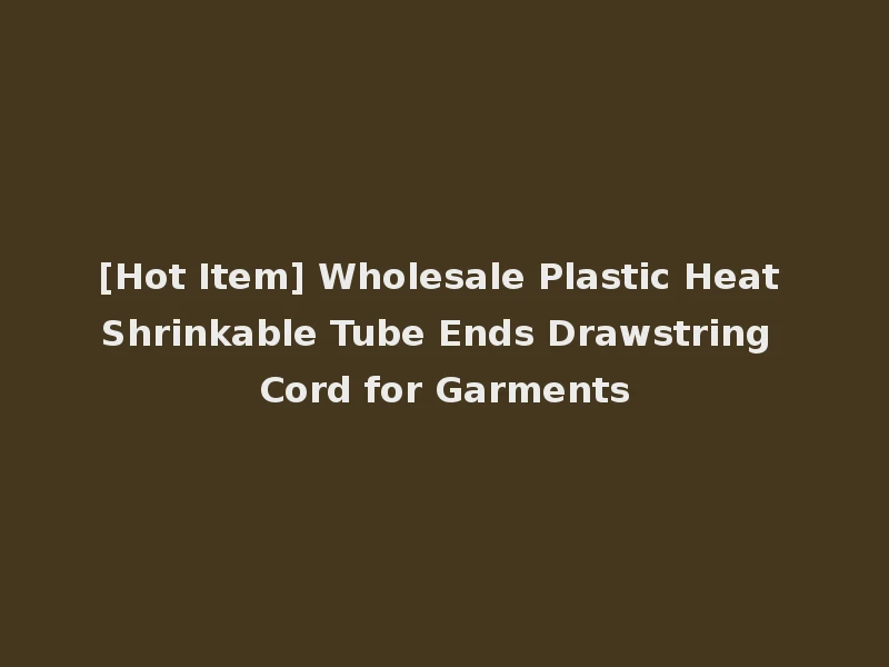 [Hot Item] Wholesale Plastic Heat Shrinkable Tube Ends Drawstring Cord for Garments