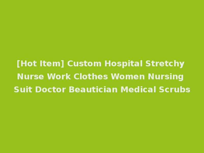 [Hot Item] Custom Hospital Stretchy Nurse Work Clothes Women Nursing Suit Doctor Beautician Medical Scrubs