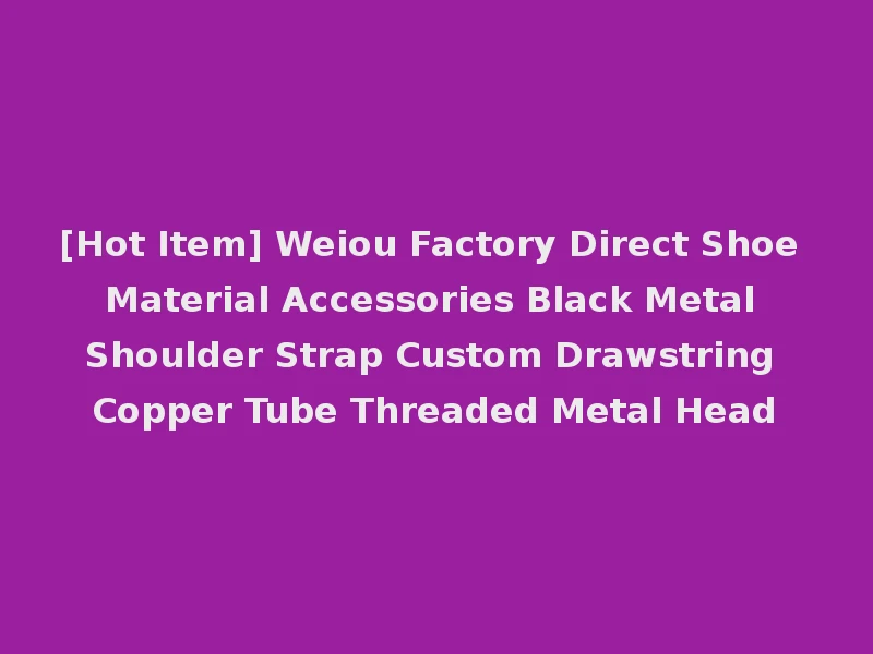 [Hot Item] Weiou Factory Direct Shoe Material Accessories Black Metal Shoulder Strap Custom Drawstring Copper Tube Threaded Metal Head