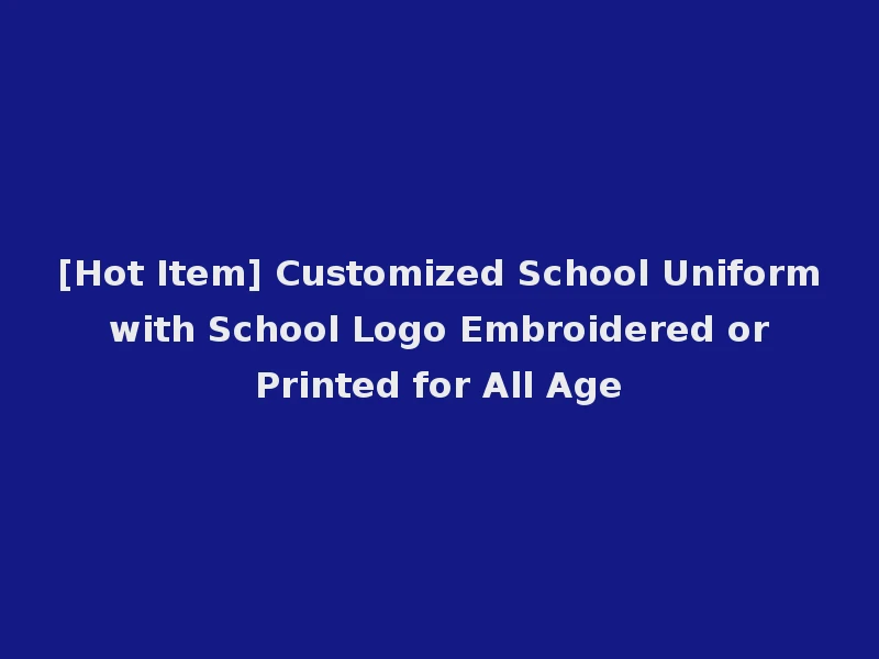 [Hot Item] Customized School Uniform with School Logo Embroidered or Printed for All Age