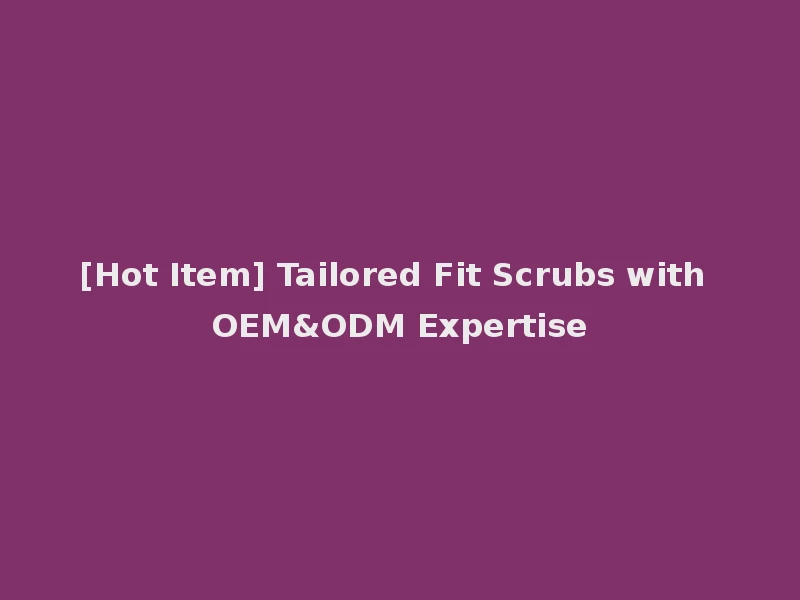 [Hot Item] Tailored Fit Scrubs with OEM&ODM Expertise
