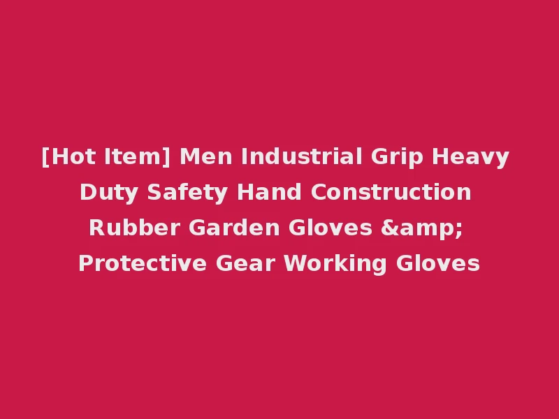 [Hot Item] Men Industrial Grip Heavy Duty Safety Hand Construction Rubber Garden Gloves & Protective Gear Working Gloves