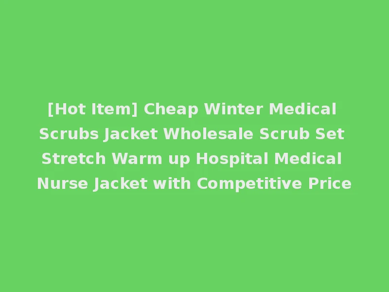 [Hot Item] Cheap Winter Medical Scrubs Jacket Wholesale Scrub Set Stretch Warm up Hospital Medical Nurse Jacket with Competitive Price