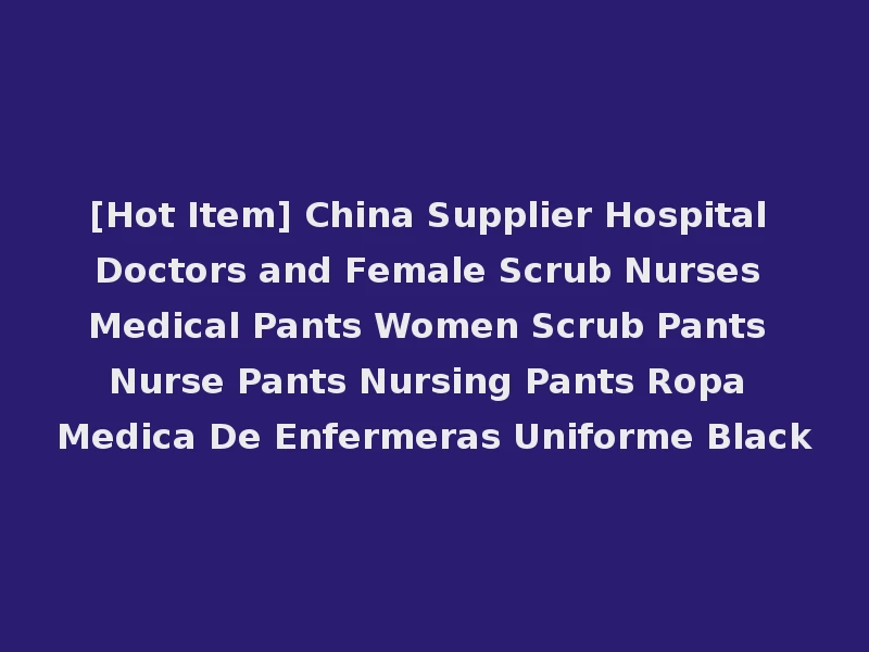 [Hot Item] China Supplier Hospital Doctors and Female Scrub Nurses Medical Pants Women Scrub Pants Nurse Pants Nursing Pants Ropa Medica De Enfermeras Uniforme Black
