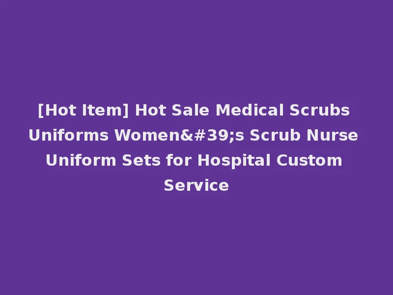 [Hot Item] Hot Sale Medical Scrubs Uniforms Women's Scrub Nurse Uniform Sets for Hospital Custom Service