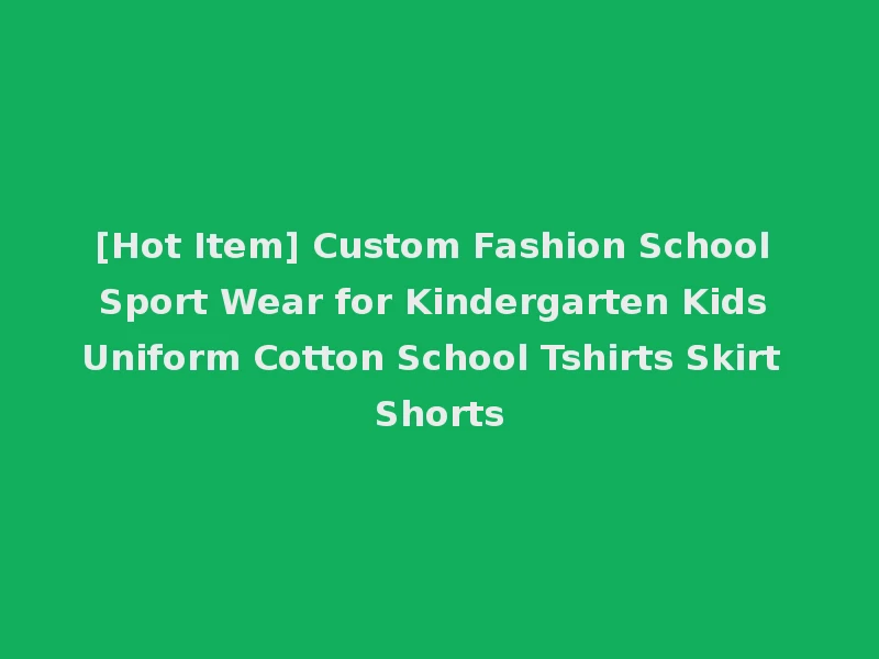 [Hot Item] Custom Fashion School Sport Wear for Kindergarten Kids Uniform Cotton School Tshirts Skirt Shorts