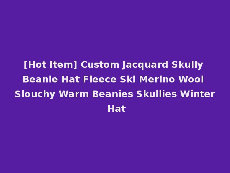 [Hot Item] Custom Jacquard Skully Beanie Hat Fleece Ski Merino Wool Slouchy Warm Beanies Skullies Winter Hat