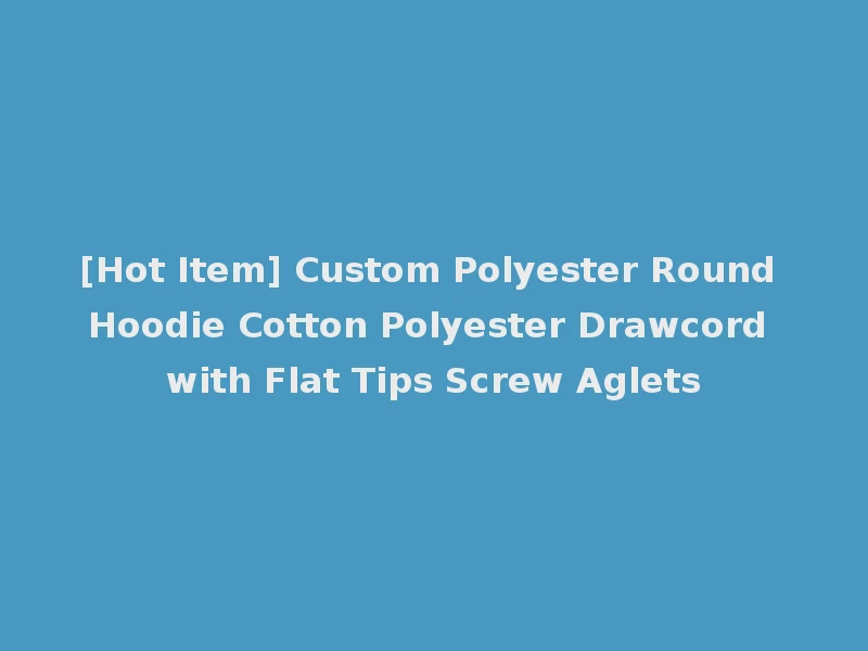 [Hot Item] Custom Polyester Round Hoodie Cotton Polyester Drawcord with Flat Tips Screw Aglets