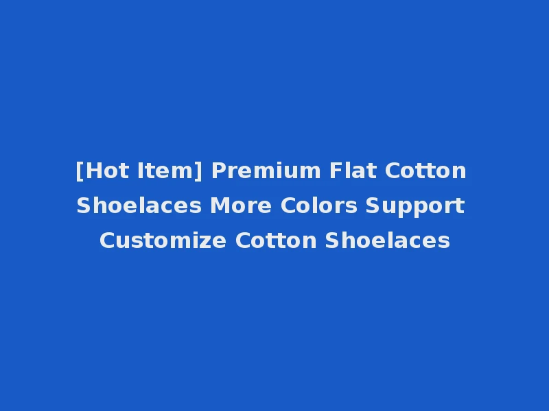 [Hot Item] Premium Flat Cotton Shoelaces More Colors Support Customize Cotton Shoelaces