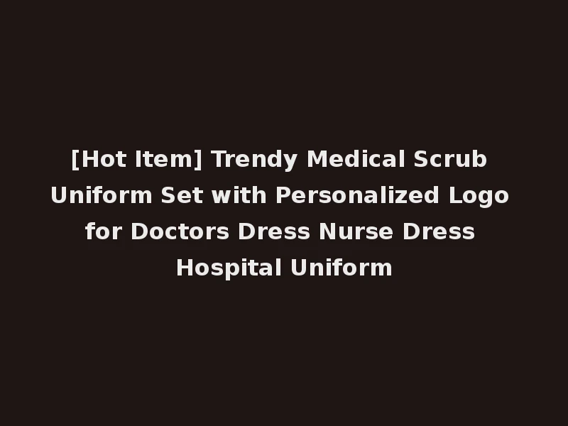 [Hot Item] Trendy Medical Scrub Uniform Set with Personalized Logo for Doctors Dress Nurse Dress Hospital Uniform