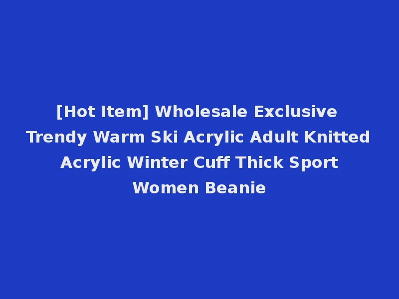 [Hot Item] Wholesale Exclusive Trendy Warm Ski Acrylic Adult Knitted Acrylic Winter Cuff Thick Sport Women Beanie