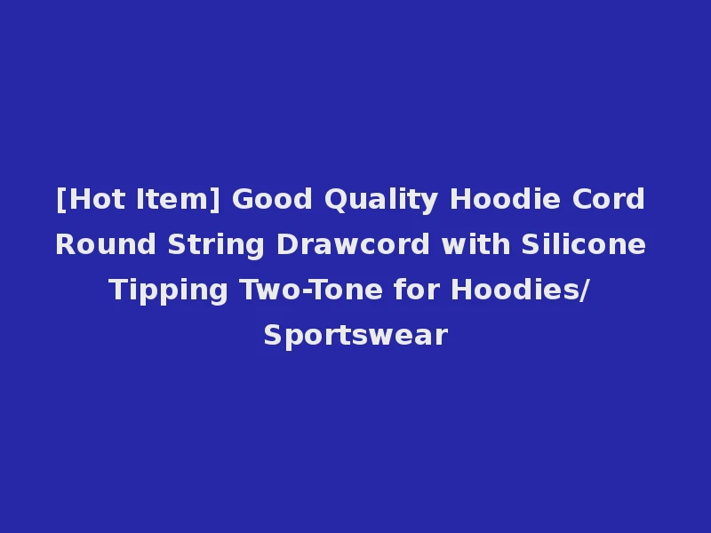 [Hot Item] Good Quality Hoodie Cord Round String Drawcord with Silicone Tipping Two-Tone for Hoodies/Sportswear