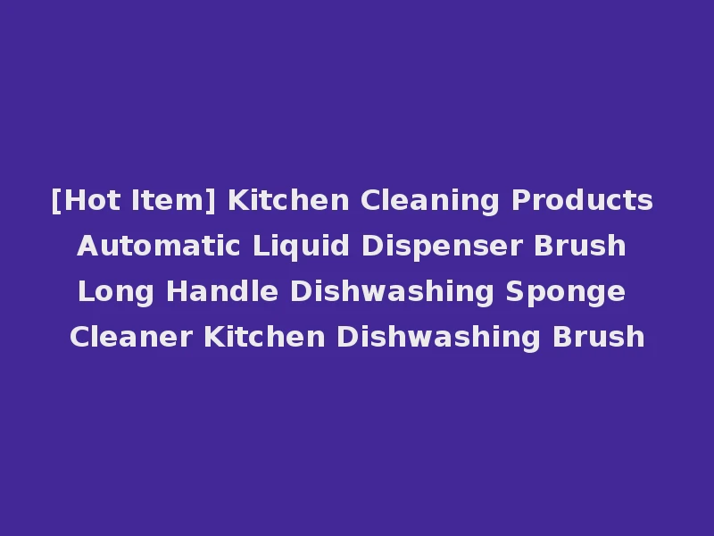 [Hot Item] Kitchen Cleaning Products Automatic Liquid Dispenser Brush Long Handle Dishwashing Sponge Cleaner Kitchen Dishwashing Brush
