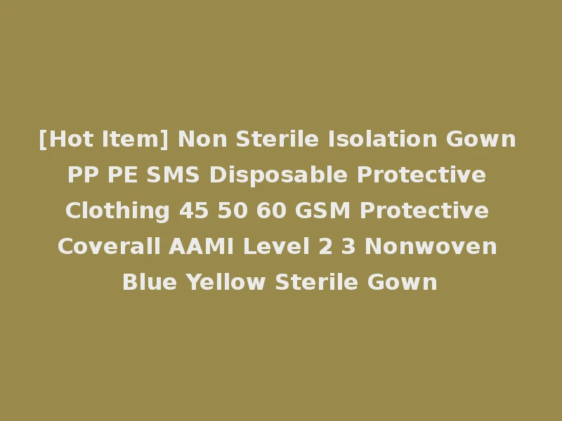 [Hot Item] Non Sterile Isolation Gown PP PE SMS Disposable Protective Clothing 45 50 60 GSM Protective Coverall AAMI Level 2 3 Nonwoven Blue Yellow Sterile Gown