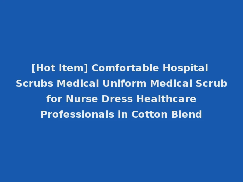 [Hot Item] Comfortable Hospital Scrubs Medical Uniform Medical Scrub for Nurse Dress Healthcare Professionals in Cotton Blend