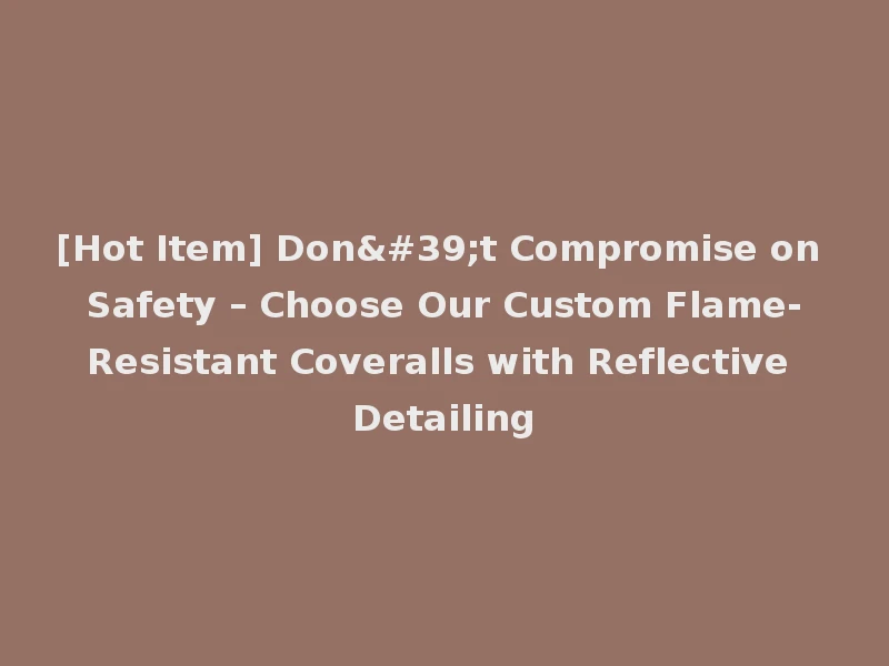 [Hot Item] Don't Compromise on Safety – Choose Our Custom Flame-Resistant Coveralls with Reflective Detailing