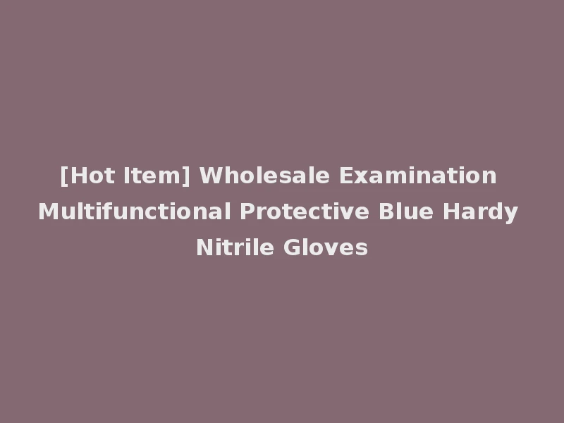 [Hot Item] Wholesale Examination Multifunctional Protective Blue Hardy Nitrile Gloves