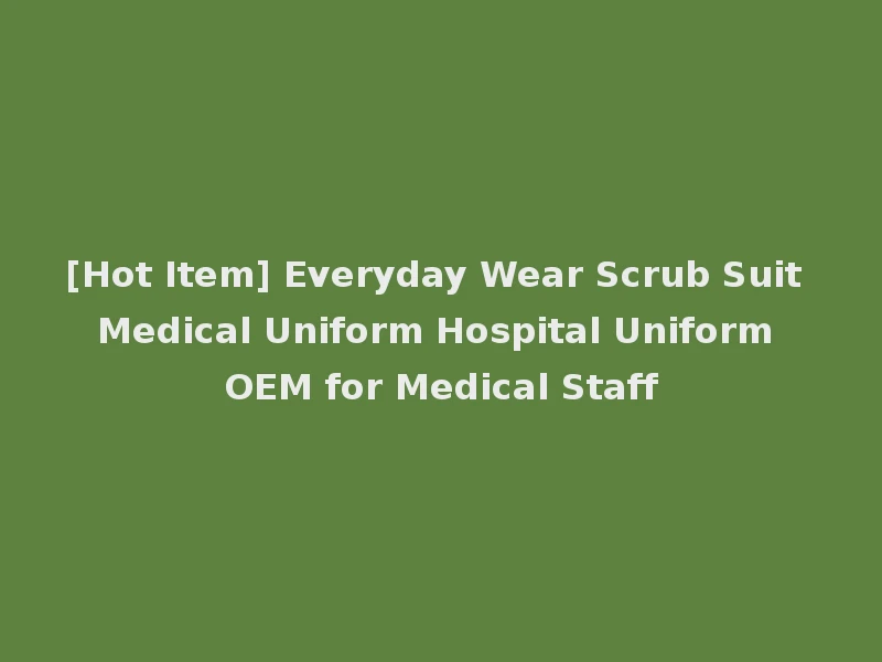[Hot Item] Everyday Wear Scrub Suit Medical Uniform Hospital Uniform OEM for Medical Staff