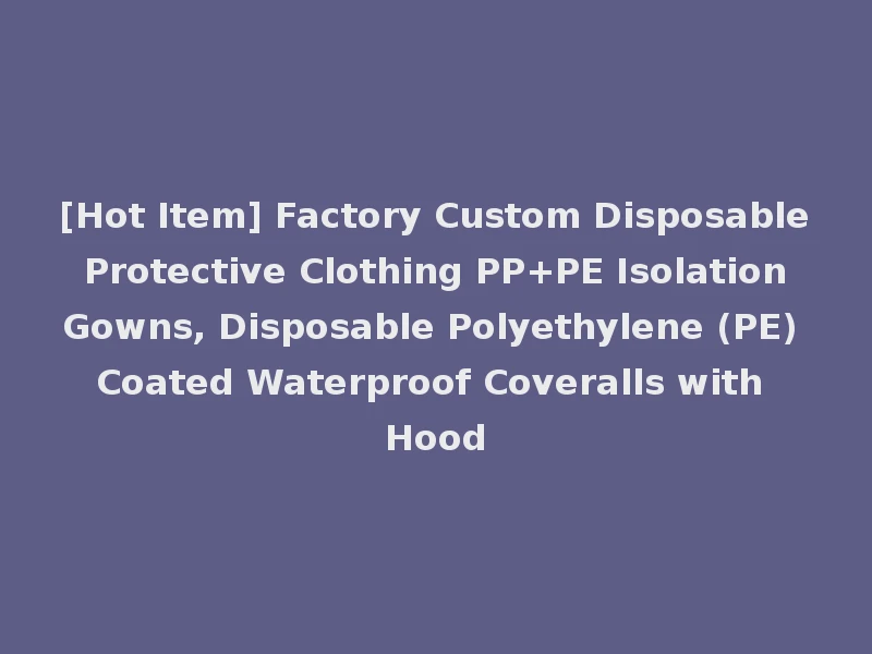 [Hot Item] Factory Custom Disposable Protective Clothing PP+PE Isolation Gowns, Disposable Polyethylene (PE) Coated Waterproof Coveralls with Hood