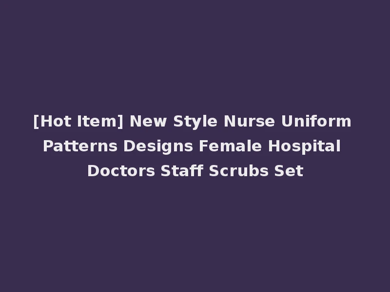 [Hot Item] New Style Nurse Uniform Patterns Designs Female Hospital Doctors Staff Scrubs Set
