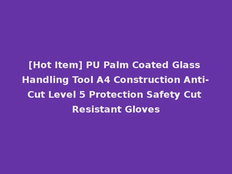[Hot Item] PU Palm Coated Glass Handling Tool A4 Construction Anti-Cut Level 5 Protection Safety Cut Resistant Gloves